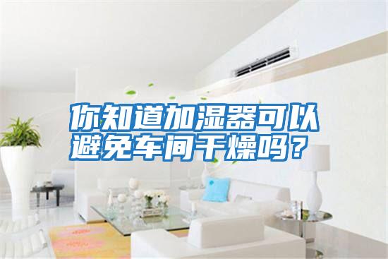 你知道加濕器可以避免車間干燥嗎?