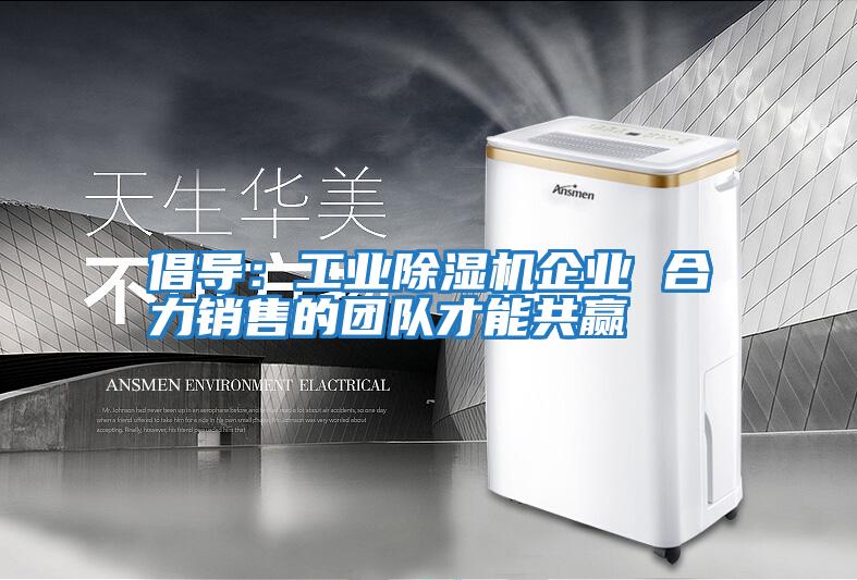 倡導(dǎo):工業(yè)除濕機企業(yè) 合力銷售的團隊才能共贏