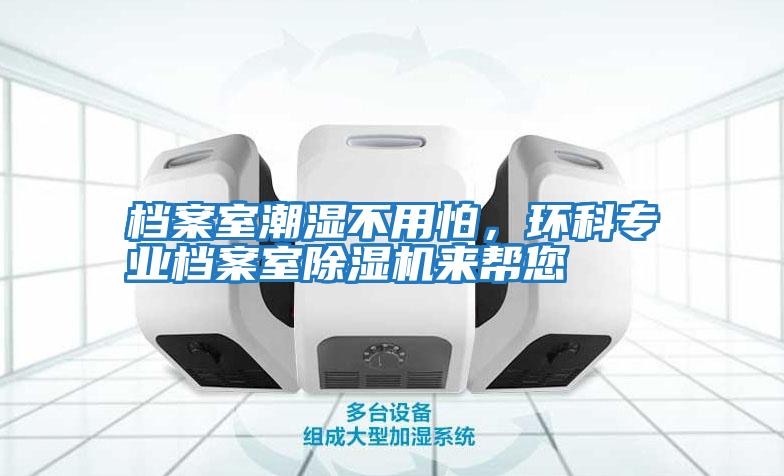 檔案室潮濕不用怕,環(huán)科專業(yè)檔案室除濕機(jī)來幫您