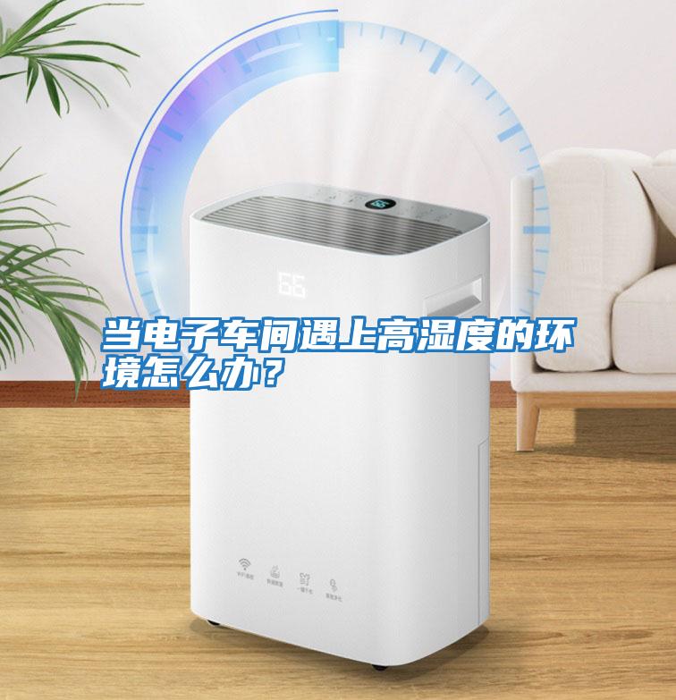 當電子車間遇上高濕度的環境怎么辦?