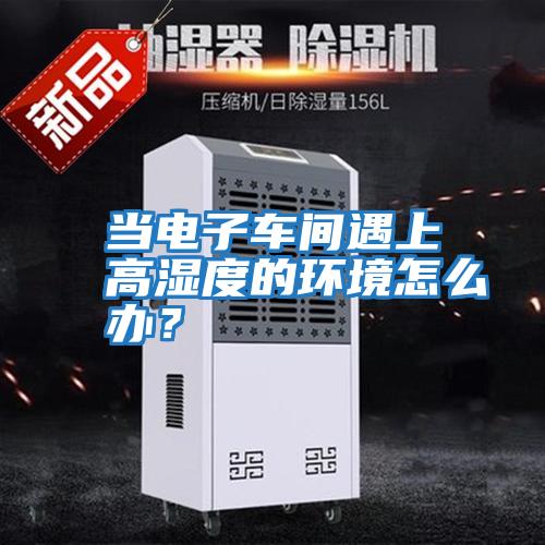 當電子車間遇上高濕度的環(huán)境怎么辦？