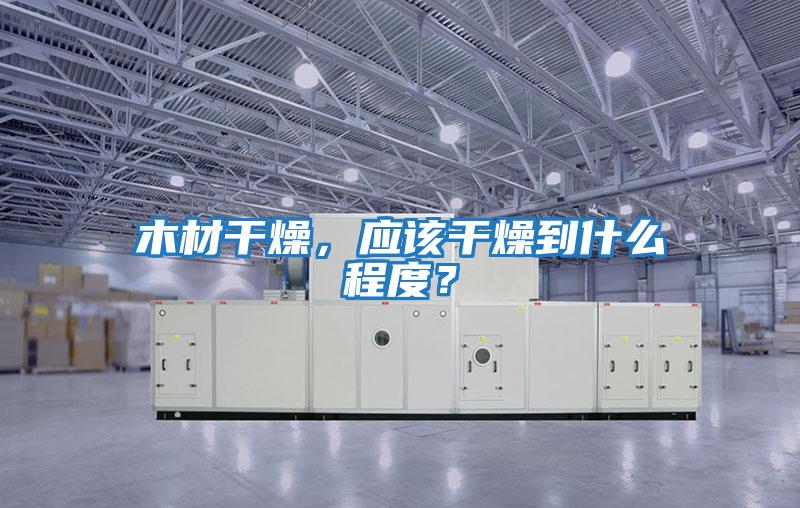 木材干燥,應該干燥到什么程度?