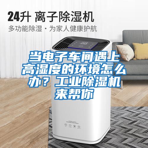 當電子車間遇上高濕度的環(huán)境怎么辦?工業(yè)除濕機來幫你