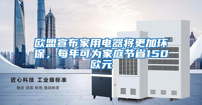 歐盟宣布家用電器將更加環保,每年可為家庭節省150歐元