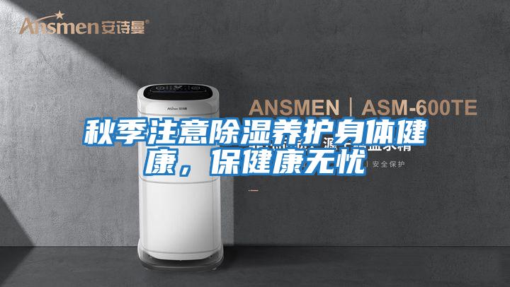 秋季注意除濕養(yǎng)護(hù)身體健康，保健康無(wú)憂(yōu)