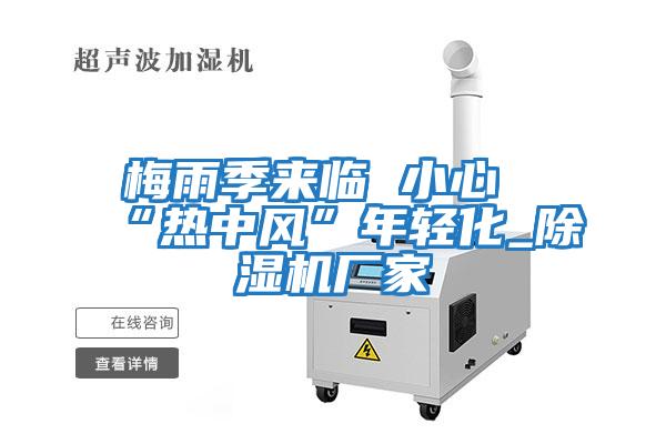 梅雨季來(lái)臨 小心“熱中風(fēng)”年輕化_除濕機(jī)廠家