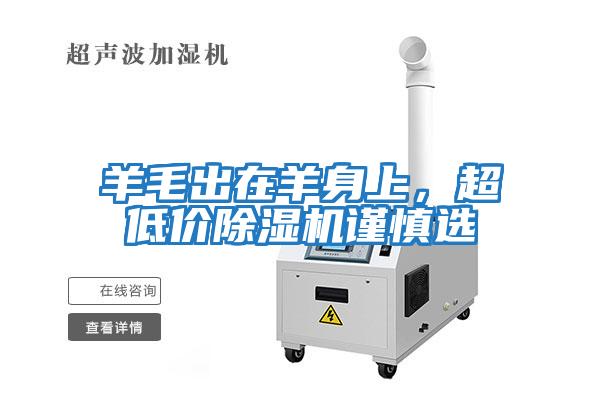 羊毛出在羊身上,超低價(jià)除濕機(jī)謹(jǐn)慎選