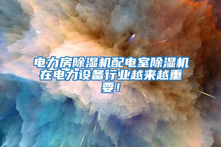 電力房除濕機配電室除濕機在電力設備行業越來越重要!