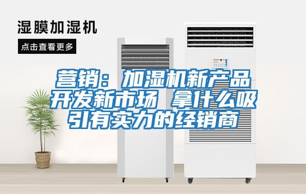 營(yíng)銷:加濕機(jī)新產(chǎn)品開(kāi)發(fā)新市場(chǎng) 拿什么吸引有實(shí)力的經(jīng)銷商