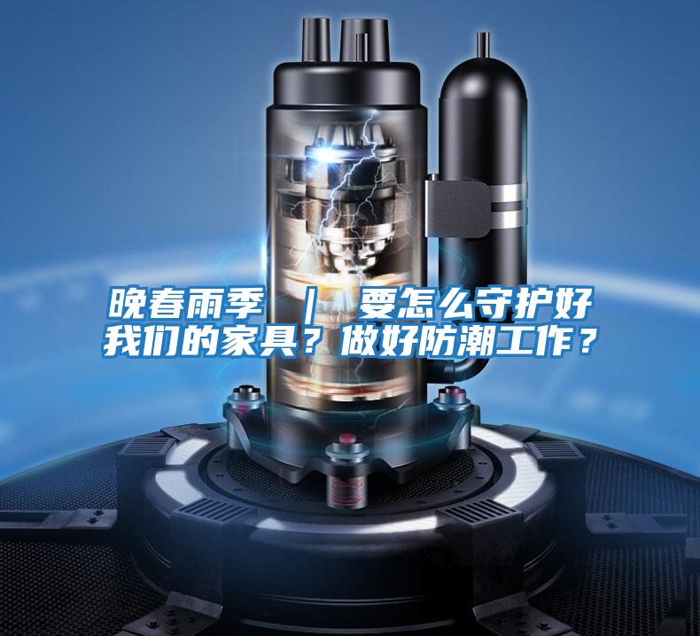 晚春雨季 | 要怎么守護好我們的家具?做好防潮工作?