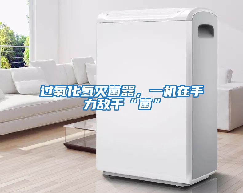 過氧化氫滅菌器,一機在手力敵千“菌”
