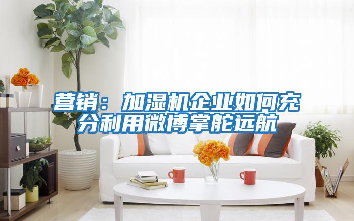 營銷:加濕機企業如何充分利用微博掌舵遠航