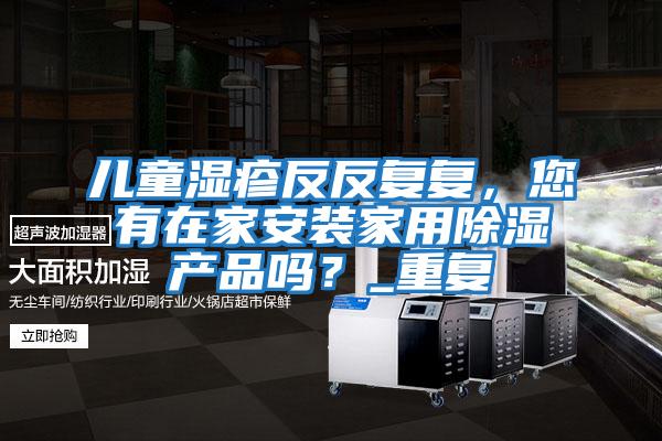 兒童濕疹反反復復,您有在家安裝家用除濕產(chǎn)品嗎?_重復