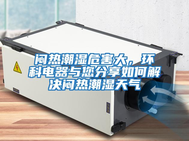 悶熱潮濕危害大,環科電器與您分享如何解決悶熱潮濕天氣