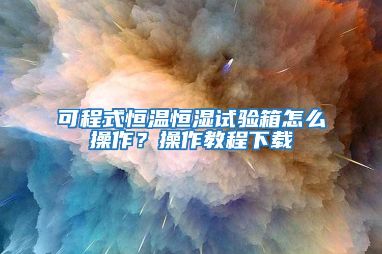 可程式恒溫恒濕試驗箱怎么操作?操作教程下載