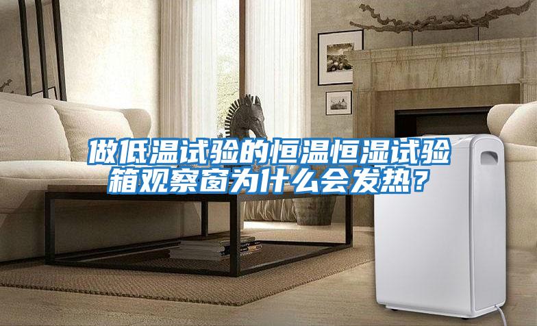 做低溫試驗(yàn)的恒溫恒濕試驗(yàn)箱觀察窗為什么會(huì)發(fā)熱?