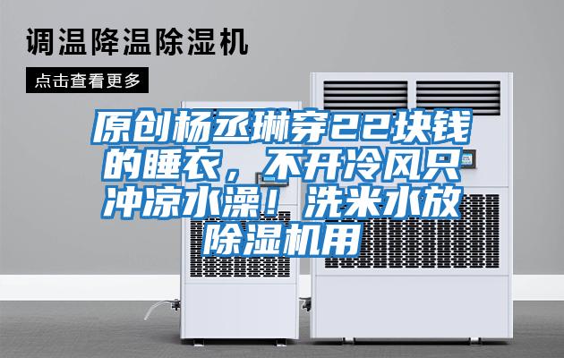 原創(chuàng)楊丞琳穿22塊錢的睡衣，不開冷風只沖涼水澡！洗米水放除濕機用
