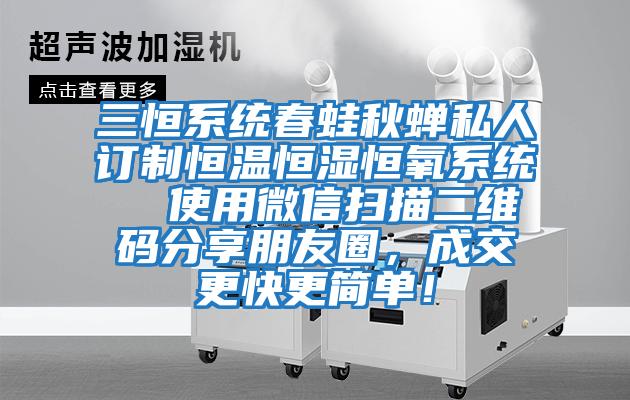 三恒系統(tǒng)春蛙秋蟬私人訂制恒溫恒濕恒氧系統(tǒng)  使用微信掃描二維碼分享朋友圈，成交更快更簡(jiǎn)單！