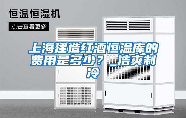 上海建造紅酒恒溫庫的費用是多少?_浩爽制冷
