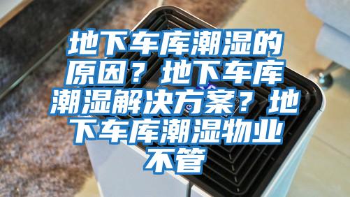 地下車庫潮濕的原因？地下車庫潮濕解決方案？地下車庫潮濕物業(yè)不管
