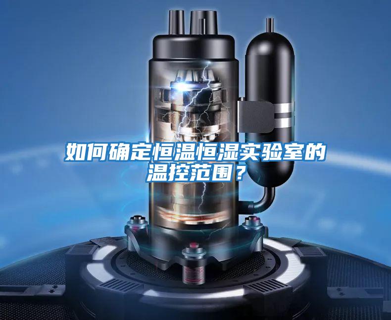 如何確定恒溫恒濕實驗室的溫控范圍？