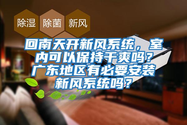 回南天開新風(fēng)系統(tǒng),室內(nèi)可以保持干爽嗎?廣東地區(qū)有必要安裝新風(fēng)系統(tǒng)嗎?