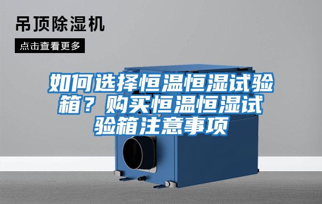 如何選擇恒溫恒濕試驗箱?購買恒溫恒濕試驗箱注意事項