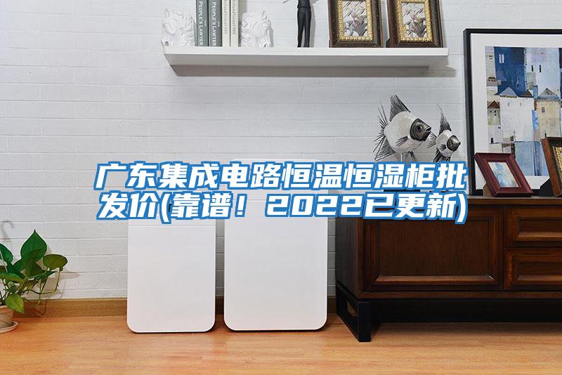 廣東集成電路恒溫恒濕柜批發價(靠譜!2022已更新)