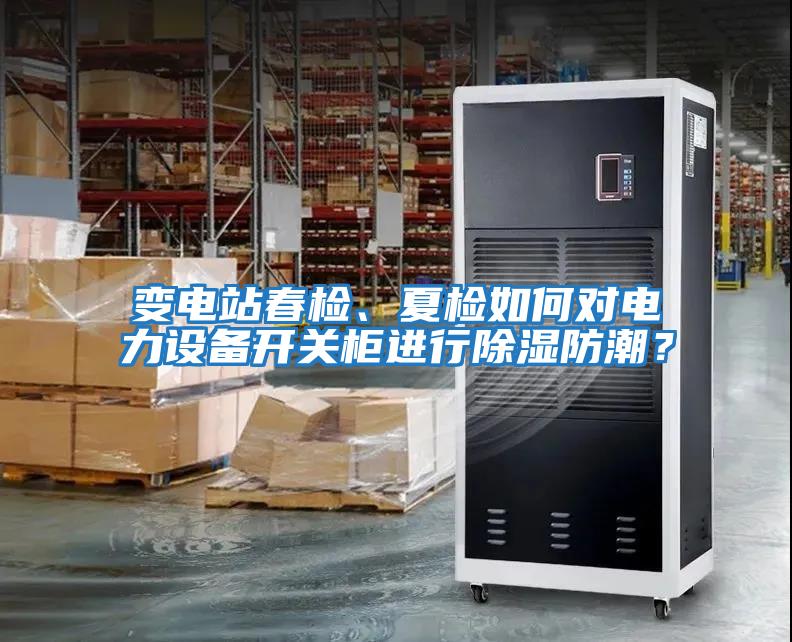變電站春檢、夏檢如何對電力設(shè)備開關(guān)柜進行除濕防潮？