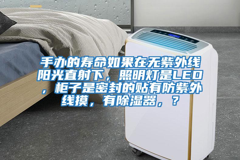 手辦的壽命如果在無紫外線陽光直射下，照明燈是LED，柜子是密封的貼有防紫外線摸，有除濕器，？