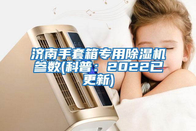 濟(jì)南手套箱專用除濕機(jī)參數(shù)(科普:2022已更新)