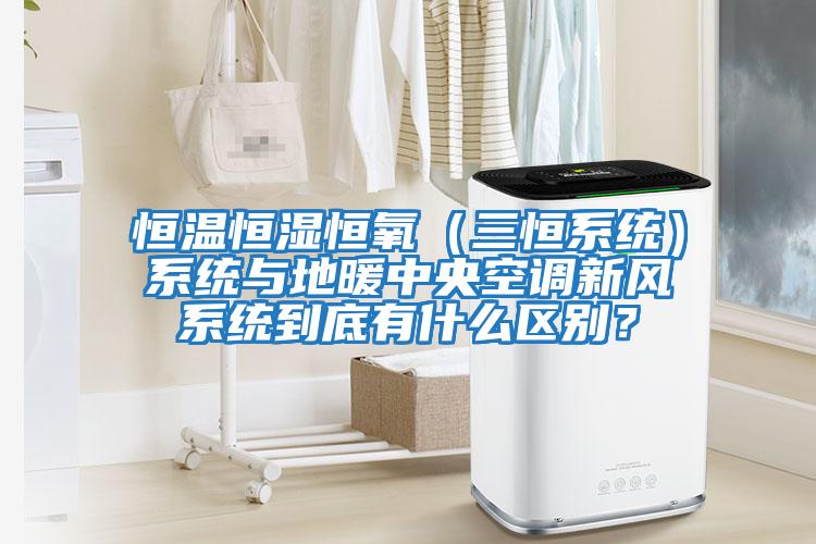 恒溫恒濕恒氧（三恒系統）系統與地暖中央空調新風系統到底有什么區別？