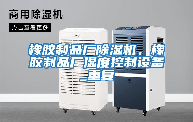 橡膠制品廠除濕機，橡膠制品廠濕度控制設備_重復