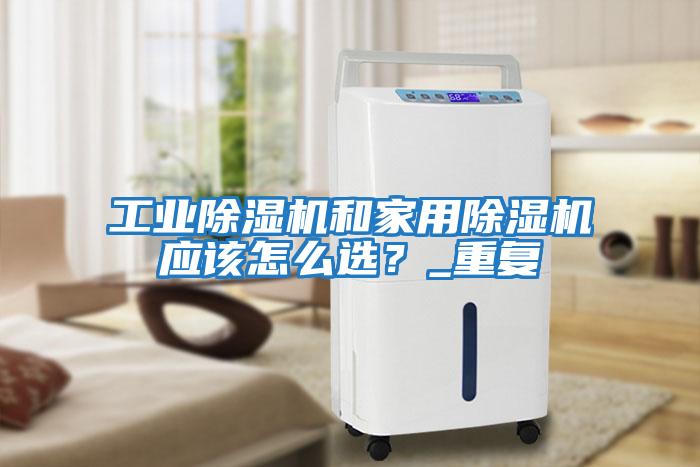 工業(yè)除濕機和家用除濕機應該怎么選？_重復