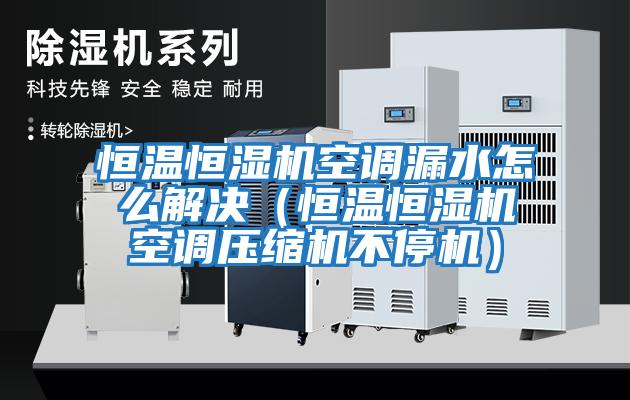 恒溫恒濕機空調漏水怎么解決(恒溫恒濕機空調壓縮機不停機)