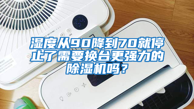 濕度從90降到70就停止了需要換臺更強(qiáng)力的除濕機(jī)嗎?