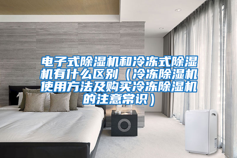 電子式除濕機(jī)和冷凍式除濕機(jī)有什么區(qū)別(冷凍除濕機(jī)使用方法及購買冷凍除濕機(jī)的注意常識(shí))