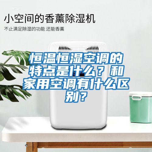 恒溫恒濕空調的特點是什么？和家用空調有什么區別？