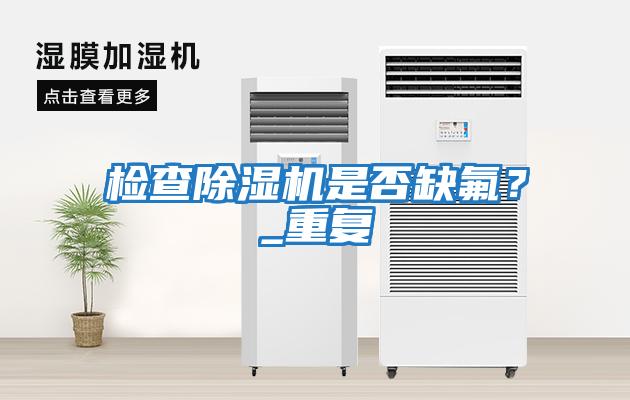檢查除濕機(jī)是否缺氟？_重復(fù)