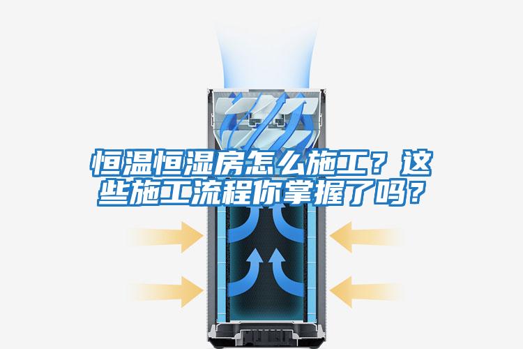 恒溫恒濕房怎么施工？這些施工流程你掌握了嗎？