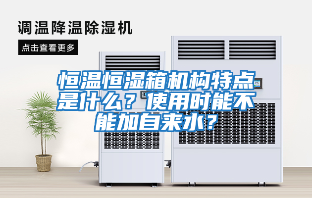 恒溫恒濕箱機構特點是什么?使用時能不能加自來水?