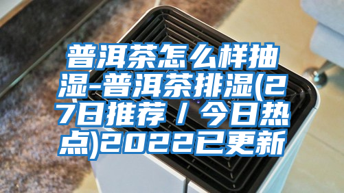 普洱茶怎么樣抽濕-普洱茶排濕(27日推薦/今日熱點(diǎn))2022已更新