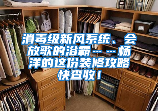 消毒級新風系統、會放歌的浴霸……楊洋的這份裝修攻略快查收！