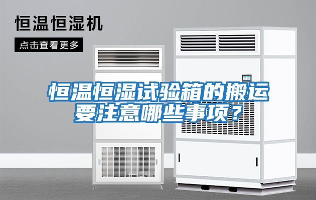 恒溫恒濕試驗箱的搬運要注意哪些事項?