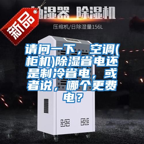 請問一下，空調(柜機)除濕省電還是制冷省電，或者說，哪個更費電？