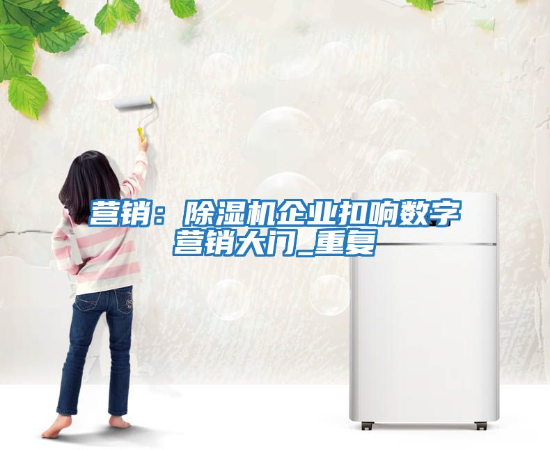 營銷:除濕機企業扣響數字營銷大門_重復