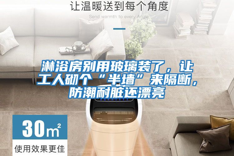 淋浴房別用玻璃裝了,讓工人砌個“半墻”來隔斷,防潮耐臟還漂亮