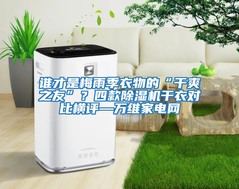 誰才是梅雨季衣物的“干爽之友”?四款除濕機(jī)干衣對(duì)比橫評(píng)—萬維家電網(wǎng)