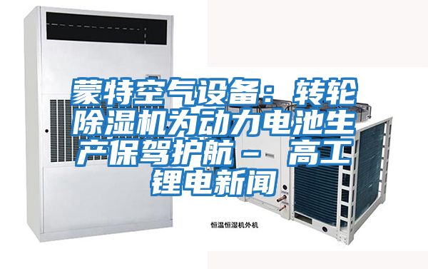 蒙特空氣設(shè)備:轉(zhuǎn)輪除濕機(jī)為動力電池生產(chǎn)保駕護(hù)航– 高工鋰電新聞