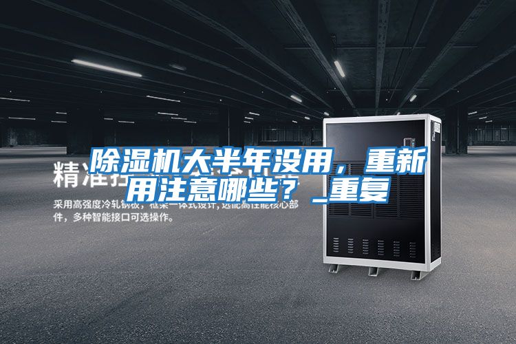 除濕機大半年沒用，重新用注意哪些？_重復